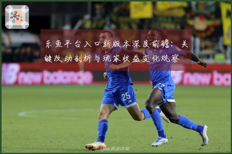 乐鱼平台入口新版本深度前瞻：关键改动剖析与玩家收益变化观察