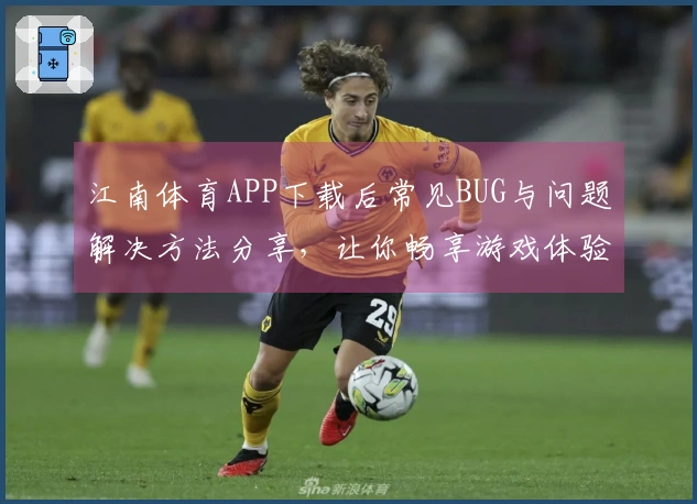 江南体育APP下载后常见BUG与问题解决方法分享，让你畅享游戏体验