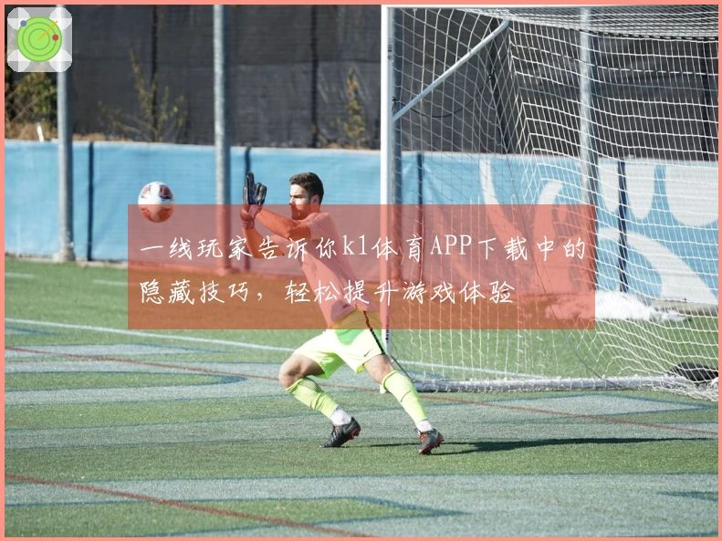 一线玩家告诉你k1体育APP下载中的隐藏技巧，轻松提升游戏体验