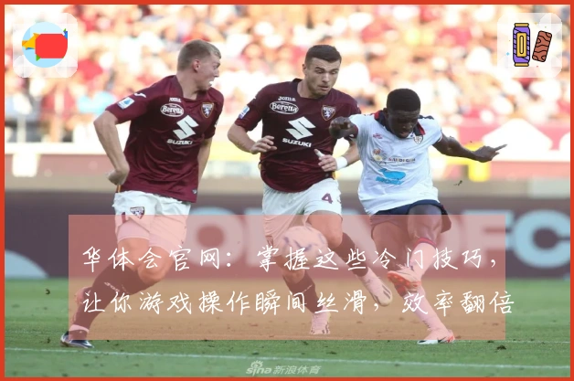 华体会官网：掌握这些冷门技巧，让你游戏操作瞬间丝滑，效率翻倍