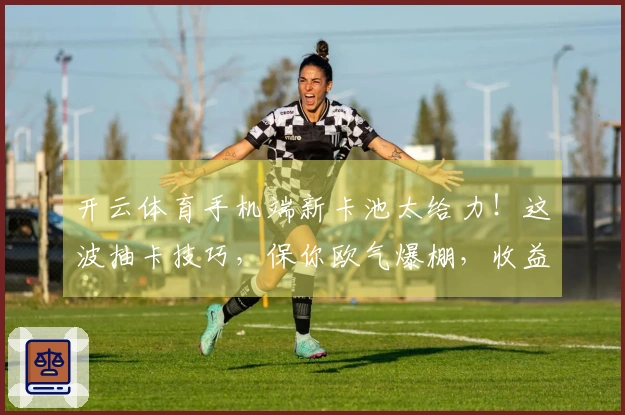 开云体育手机端新卡池太给力！这波抽卡技巧，保你欧气爆棚，收益拉满！