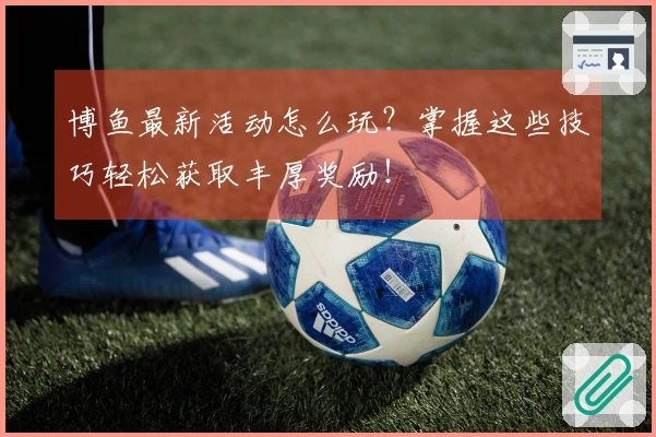 博鱼最新活动怎么玩？掌握这些技巧轻松获取丰厚奖励！