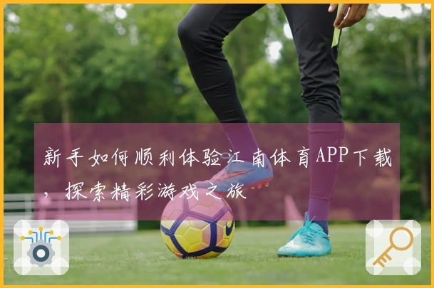 新手如何顺利体验江南体育APP下载，探索精彩游戏之旅
