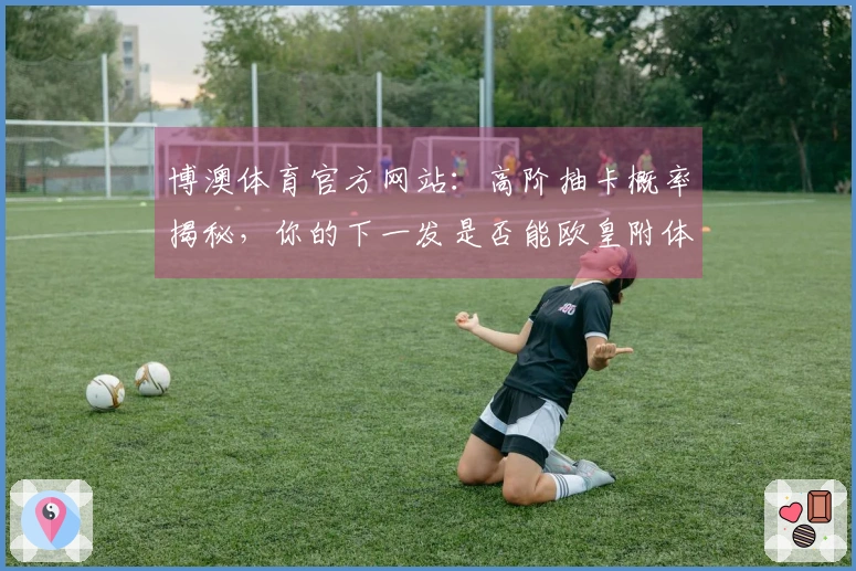 博澳体育官方网站：高阶抽卡概率揭秘，你的下一发是否能欧皇附体？