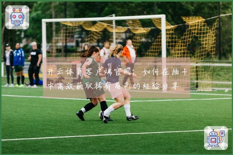开云体育客户端官网：如何在抽卡中高效获取稀有角色的经验分享