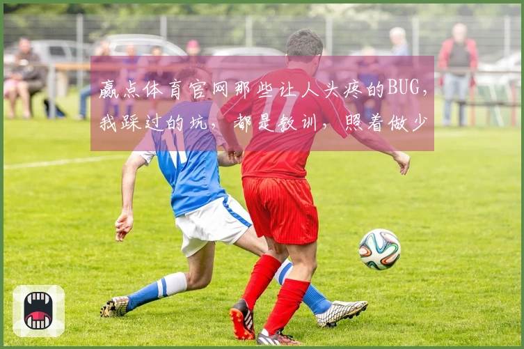 赢点体育官网那些让人头疼的BUG，我踩过的坑，都是教训，照着做少走弯路