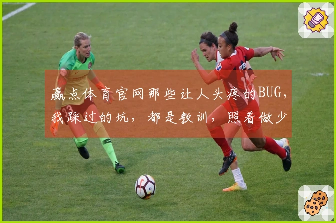 赢点体育官网那些让人头疼的BUG，我踩过的坑，都是教训，照着做少走弯路