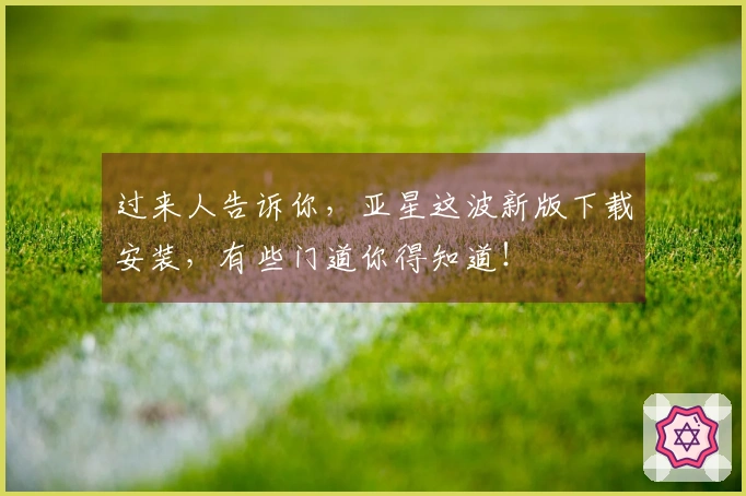 过来人告诉你，亚星这波新版下载安装，有些门道你得知道！