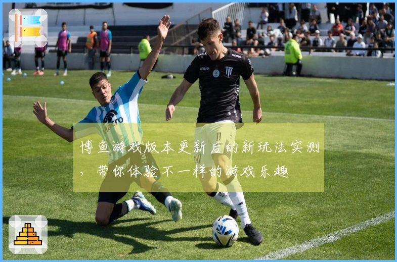 博鱼游戏版本更新后的新玩法实测，带你体验不一样的游戏乐趣