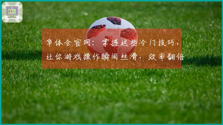 华体会官网：掌握这些冷门技巧，让你游戏操作瞬间丝滑，效率翻倍
