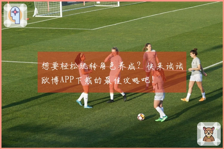 想要轻松玩转角色养成？快来试试欧博APP下载的最佳攻略吧！