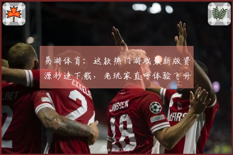 易游体育：这款热门游戏最新版资源秒速下载，老玩家直呼体验飞升！