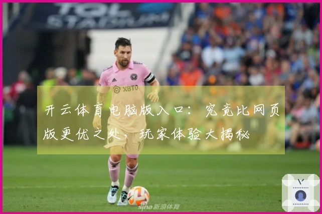 开云体育电脑版入口：究竟比网页版更优之处，玩家体验大揭秘