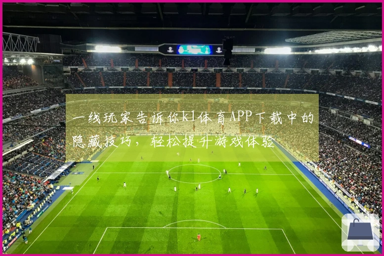 一线玩家告诉你k1体育APP下载中的隐藏技巧，轻松提升游戏体验